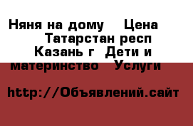 Няня на дому  › Цена ­ 100 - Татарстан респ., Казань г. Дети и материнство » Услуги   